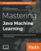 Mastering Java Machine Learning: Mastering and implementing advanced techniques in machine learning
