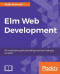 Elm Web Development: An introductory guide to building functional web apps using Elm