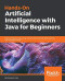 Hands-On Artificial Intelligence with Java for Beginners: Build intelligent apps using machine learning and deep learning with Deeplearning4j