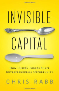 Invisible Capital: How Unseen Forces Shape Entrepreneurial Opportunity