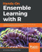 Hands-On Ensemble Learning with R: A beginner's guide to combining the power of machine learning algorithms using ensemble techniques