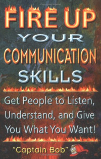 Fire Up Your Communication Skills: Get People to Listen, Understand, and Give You What You Want!