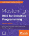 Mastering ROS for Robotics Programming - Second Edition: Design, build, and simulate complex robots using the Robot Operating System