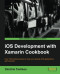 iOS Development with Xamarin Cookbook - More than 100 Recipes, Solutions, and Strategies for Simpler iOS Development