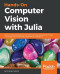 Hands-On Computer Vision with Julia: Build complex applications with advanced Julia packages for image processing, neural networks, and Artificial Intelligence
