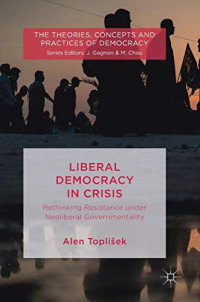 Liberal Democracy in Crisis: Rethinking Resistance under Neoliberal Governmentality (The Theories, Concepts and Practices of Democracy)