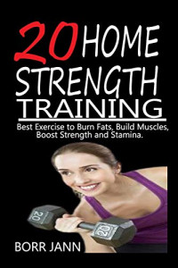 20 HOME STRENGTH TRAINING: Best Exercise to Burn Fats, Build Muscles, Boost Strength and Stamina.