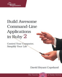 Build Awesome Command-Line Applications in Ruby 2: Control Your Computer, Simplify Your Life
