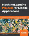 Machine Learning Projects for Mobile Applications: Build Android and iOS applications using TensorFlow Lite and Core ML