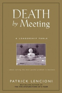 Death by Meeting : A Leadership Fable...About Solving the Most Painful Problem in Business