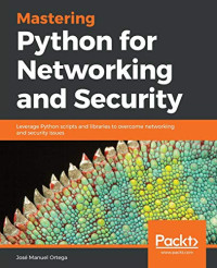 Mastering Python for Networking and Security: Leverage Python scripts and libraries to overcome networking and security issues