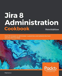 Jira 8 Administration Cookbook: Over 90 recipes to administer, customize, and extend Jira Core and Jira Service Desk, 3rd Edition