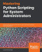 Mastering Python Scripting for System Administrators: Write scripts and automate them for real-world administration tasks using Python