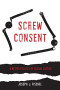 Screw Consent: A Better Politics of Sexual Justice