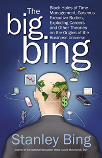 The Big Bing: Black Holes of Time Management, Gaseous Executive Bodies, Exploding Careers, and Other Theories on the Origins of the Business Universe