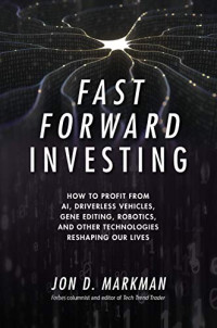 Fast Forward Investing: How to Profit from AI, Driverless Vehicles, Gene Editing, Robotics, and Other Technologies Reshaping Our Lives