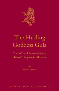 The Healing Goddess Gula: Towards an Understanding of Ancient Babylonian Medicine (Culture and History of the Ancient Near East)