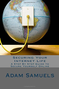 Securing Your Internet Life: A Step By Step Guide to Secure Yourself Online