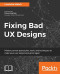 Fixing Bad UX Designs: Master proven approaches, tools, and techniques to make your user experience great again