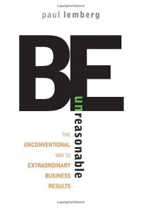 Be Unreasonable: The Unconventional Way to Extraordinary Business Results