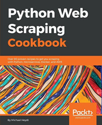Python Web Scraping Cookbook: Over 90 proven recipes to get you scraping with Python, micro services, Docker and AWS