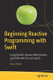 Beginning Reactive Programming with Swift: Using RxSwift, Amazon Web Services, and JSON with iOS and macOS
