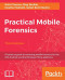Practical Mobile Forensics - Third Edition: A hands-on guide to mastering mobile forensics for the iOS, Android, and the Windows Phone platforms