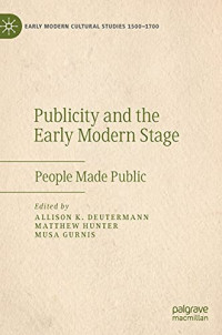 Publicity and the Early Modern Stage: People Made Public (Early Modern Cultural Studies 1500–1700)