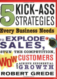 5 Kick-Ass Strategies Every Business Needs: To Explode Sales, Stun the Competition, Wow Customers and Achieve Exponential Growth