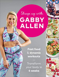 Shape Up with Gabby Allen: Fast Food + Dynamic Workouts - Transform Your Body in 4 Weeks