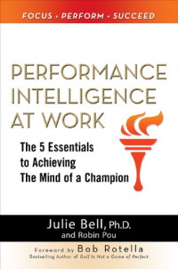 Performance Intelligence at Work: The 5 Essentials to Achieving The Mind of a Champion