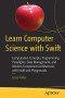 Learn Computer Science with Swift: Computation Concepts, Programming Paradigms, Data Management, and Modern Component Architectures with Swift and Playgrounds