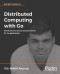 Distributed Computing with Go: Practical concurrency and parallelism for Go applications