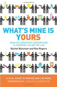What's Mine Is Yours: The Rise of Collaborative Consumption. Rachel Botsman, Roo Rogers