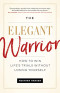 The Elegant Warrior: How To Win Life's Trials Without Losing Yourself