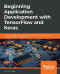 Beginning Application Development with TensorFlow and Keras: Learn to design, develop, train, and deploy TensorFlow and Keras models as real-world applications