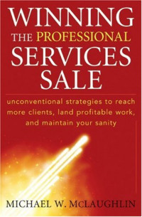 Winning the Professional Services Sale: Unconventional Strategies to Reach More Clients, Land Profitable Work, and Maintain Your Sanity