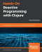 Hands-On Reactive Programming with Clojure: Create asynchronous, event-based, and concurrent applications, 2nd Edition