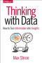 Thinking with Data: How to Turn Information into Insights