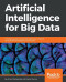Artificial Intelligence for Big Data: Complete guide to automating Big Data solutions using Artificial Intelligence techniques