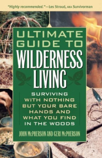 Ultimate Guide to Wilderness Living: Surviving with Nothing But Your Bare Hands and What You Find in the Woods