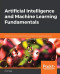 Artificial Intelligence and Machine Learning Fundamentals: Develop real-world applications powered by the latest AI advances