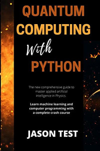 QUANTUM COMPUTING WITH PYTHON: The new comprehensive guide to master applied artificial intelligence in Physics. Learn Machine Learning and computer programming with a complete crash course
